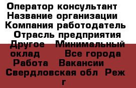 Оператор-консультант › Название организации ­ Компания-работодатель › Отрасль предприятия ­ Другое › Минимальный оклад ­ 1 - Все города Работа » Вакансии   . Свердловская обл.,Реж г.